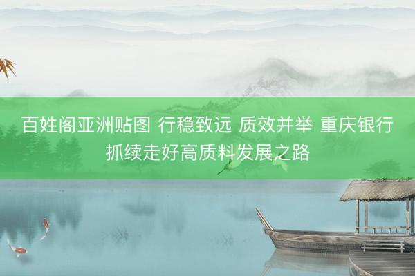 百姓阁亚洲贴图 行稳致远 质效并举 重庆银行抓续走好高质料发展之路