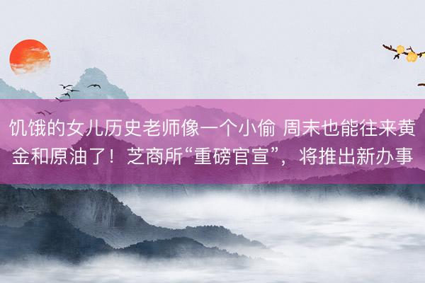 饥饿的女儿历史老师像一个小偷 周末也能往来黄金和原油了！芝商所“重磅官宣”，将推出新办事