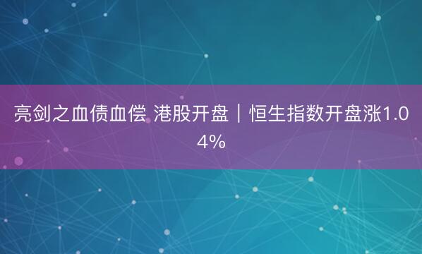 亮剑之血债血偿 港股开盘｜恒生指数开盘涨1.04%