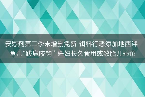 安慰剂第二季未增删免费 饵料行恶添加地西泮 鱼儿“跋扈咬钩” 妊妇长久食用或致胎儿乖谬