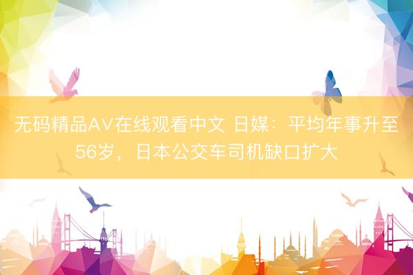 无码精品A∨在线观看中文 日媒：平均年事升至56岁，日本公交车司机缺口扩大