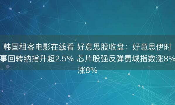 韩国租客电影在线看 好意思股收盘：好意思伊时事回转纳指升超2.5% 芯片股强反弹费城指数涨8%