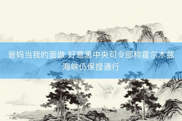 爸妈当我的面做 好意思中央司令部称霍尔木兹海峡仍保捏通行