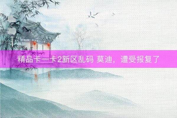 精品卡一卡2新区乱码 莫迪，遭受报复了