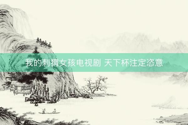我的刺猬女孩电视剧 天下杯注定恣意