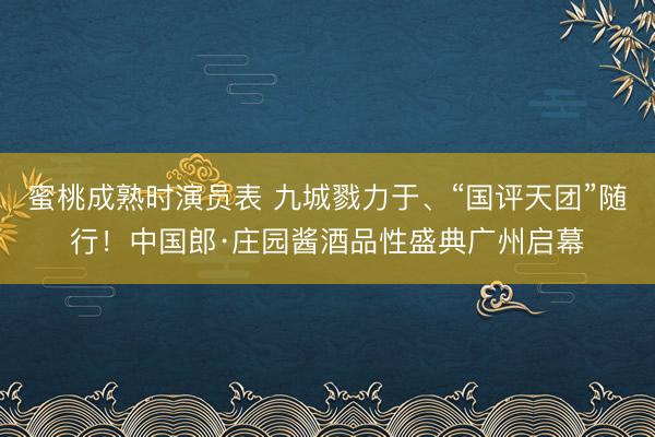 蜜桃成熟时演员表 九城戮力于、“国评天团”随行！中国郎·庄园酱酒品性盛典广州启幕