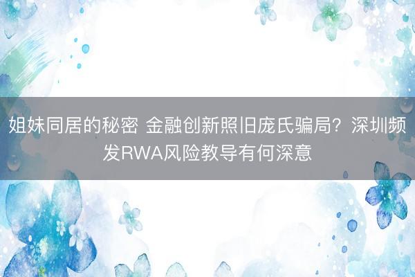 姐妹同居的秘密 金融创新照旧庞氏骗局？深圳频发RWA风险教导有何深意