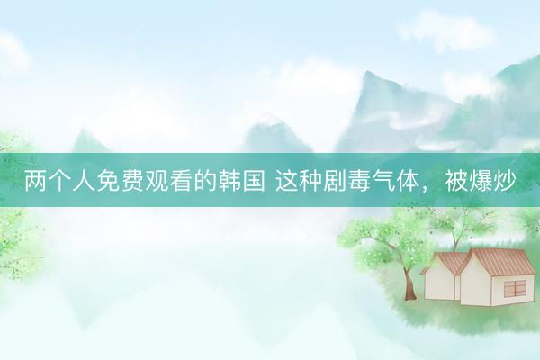 两个人免费观看的韩国 这种剧毒气体,被爆炒