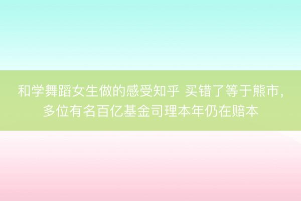 和学舞蹈女生做的感受知乎 买错了等于熊市，多位有名百亿基金司理本年仍在赔本