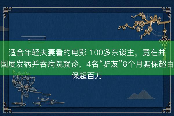 适合年轻夫妻看的电影 100多东谈主，竟在并吞国度发病并吞病院就诊，4名“驴友”8个月骗保超百万