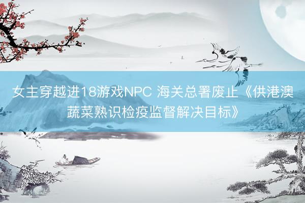女主穿越进18游戏NPC 海关总署废止《供港澳蔬菜熟识检疫监督解决目标》