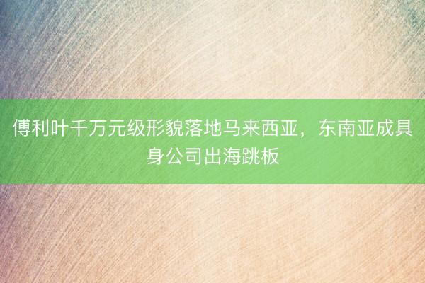 傅利叶千万元级形貌落地马来西亚，东南亚成具身公司出海跳板