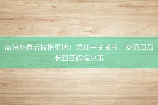 高速免费后被指更堵！深圳一戋戋长、交通局局长回答疏堵决策