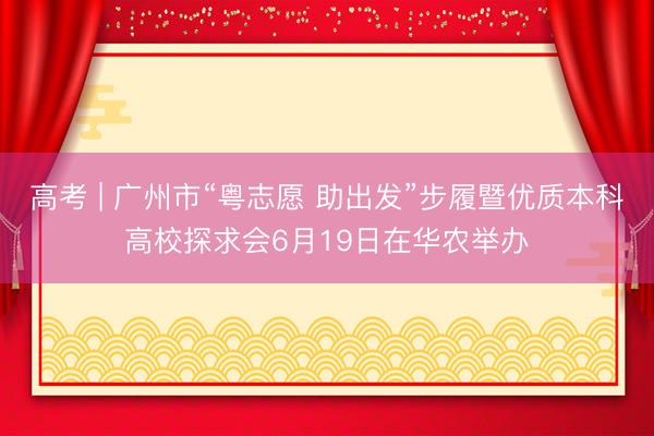 高考 | 广州市“粤志愿 助出发”步履暨优质本科高校探求会6月19日在华农举办