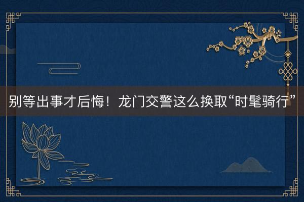 别等出事才后悔！龙门交警这么换取“时髦骑行”