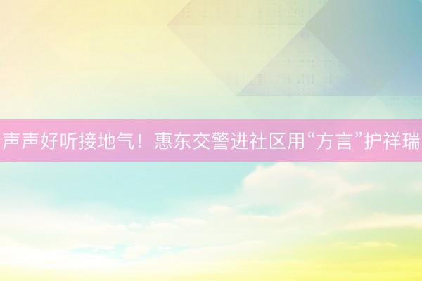 声声好听接地气!惠东交警进社区用“方言”护祥瑞