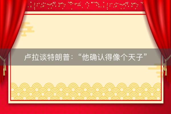 卢拉谈特朗普:“他确认得像个天子”