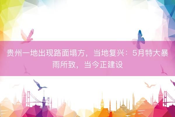 贵州一地出现路面塌方，当地复兴：5月特大暴雨所致，当今正建设