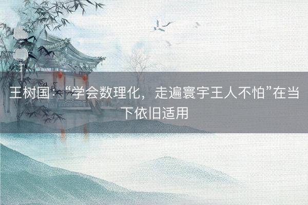 王树国：“学会数理化，走遍寰宇王人不怕”在当下依旧适用