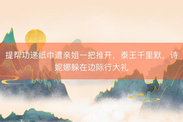 提帮功递纸巾遭亲姐一把推开，泰王千里默，诗妮娜躲在边际行大礼