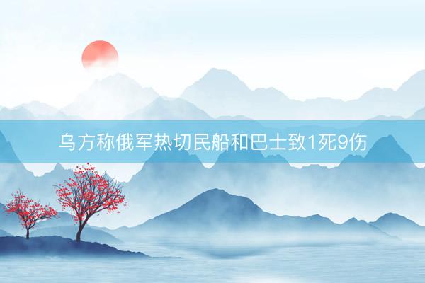 乌方称俄军热切民船和巴士致1死9伤