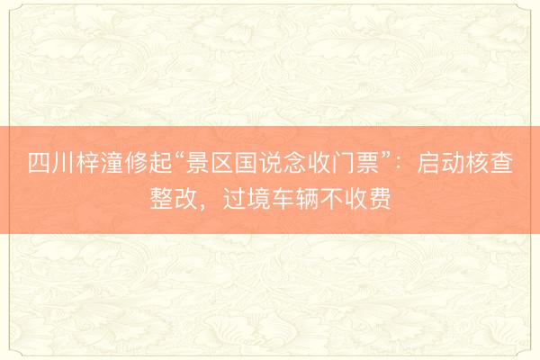 四川梓潼修起“景区国说念收门票”：启动核查整改，过境车辆不收费