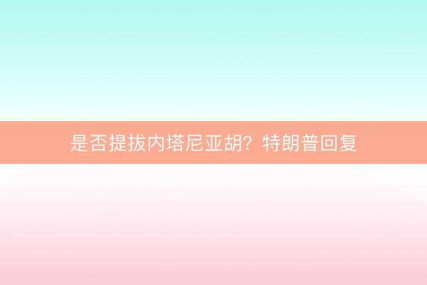 是否提拔内塔尼亚胡?特朗普回复