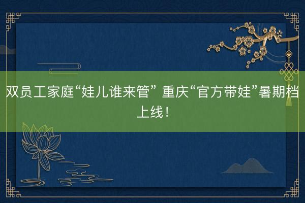 双员工家庭“娃儿谁来管” 重庆“官方带娃”暑期档上线！