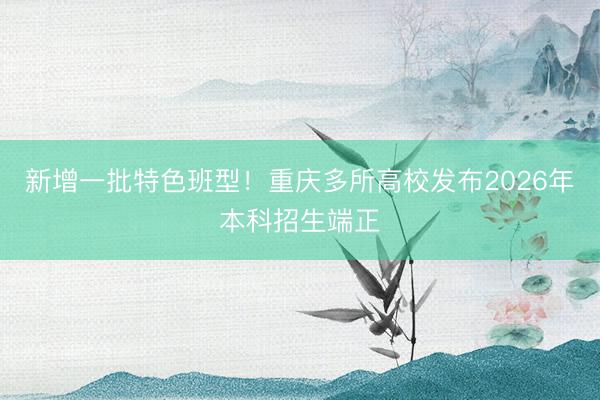新增一批特色班型！重庆多所高校发布2026年本科招生端正