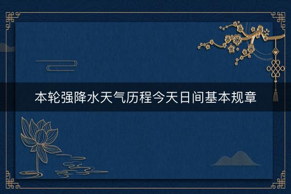 本轮强降水天气历程今天日间基本规章