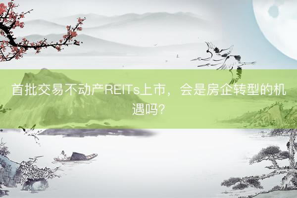 首批交易不动产REITs上市，会是房企转型的机遇吗？