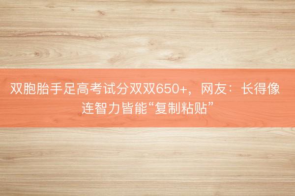 双胞胎手足高考试分双双650+，<a href=